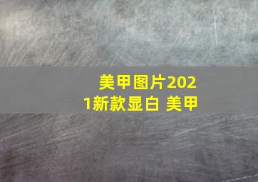 美甲图片2021新款显白 美甲